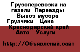 Грузоперевозки на газели. Переезды. Вывоз мусора. Грузчики › Цена ­ 450 - Краснодарский край Авто » Услуги   